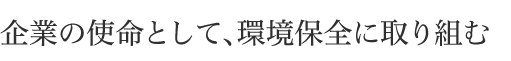 企業の使命として、環境保全に取り組む