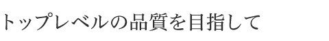トップレベルの品質を目指して